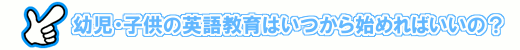 子供の英語教育はいつから始めればいいの？