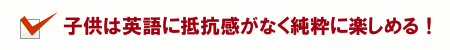 子供は英語に抵抗感がなく純粋に楽しめる！