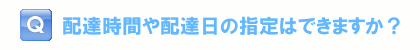 配達時間や配達日の指定はできますか？